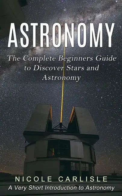 Astronomy: The Complete Beginners Guide to Discover Stars and Astronomy (A Very Short Introduction to Astronomy) - Paperback